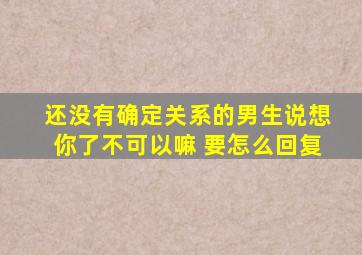 还没有确定关系的男生说想你了不可以嘛 要怎么回复